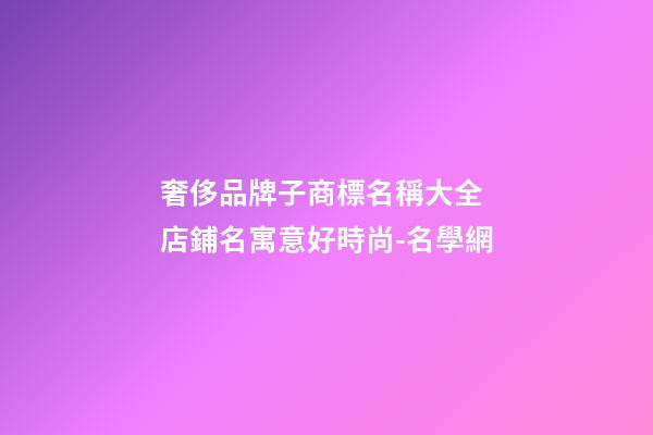 奢侈品牌子商標名稱大全 店鋪名寓意好時尚-名學網-第1張-店鋪起名-玄機派